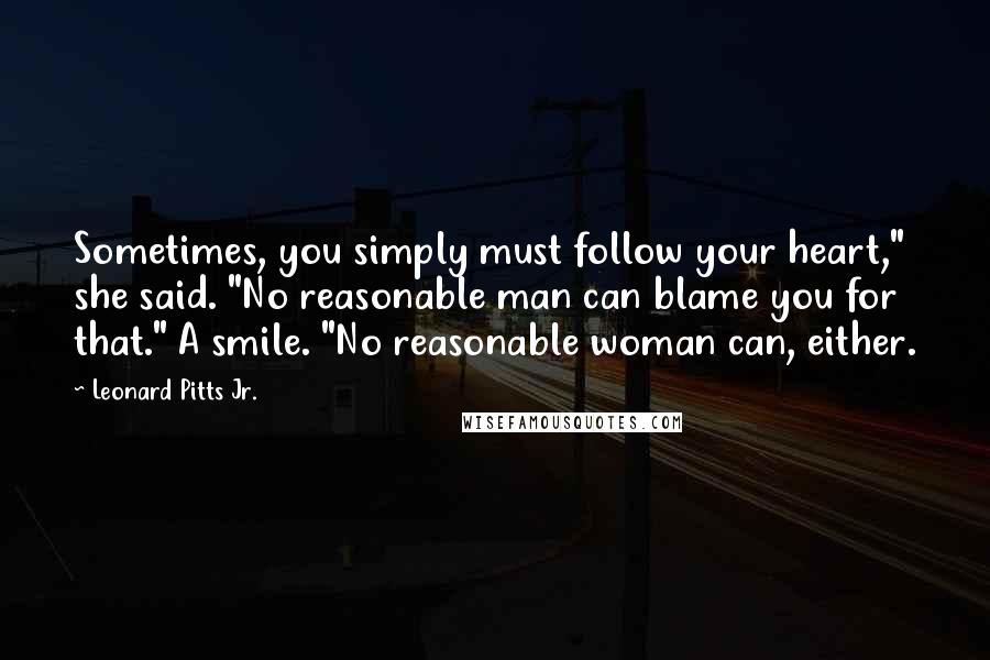 Leonard Pitts Jr. Quotes: Sometimes, you simply must follow your heart," she said. "No reasonable man can blame you for that." A smile. "No reasonable woman can, either.