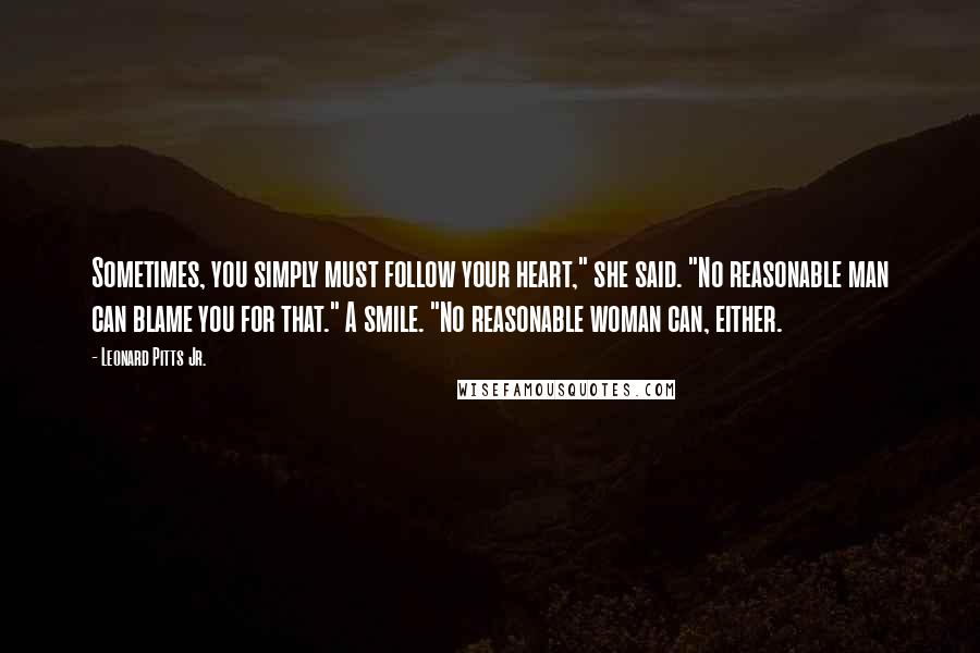 Leonard Pitts Jr. Quotes: Sometimes, you simply must follow your heart," she said. "No reasonable man can blame you for that." A smile. "No reasonable woman can, either.