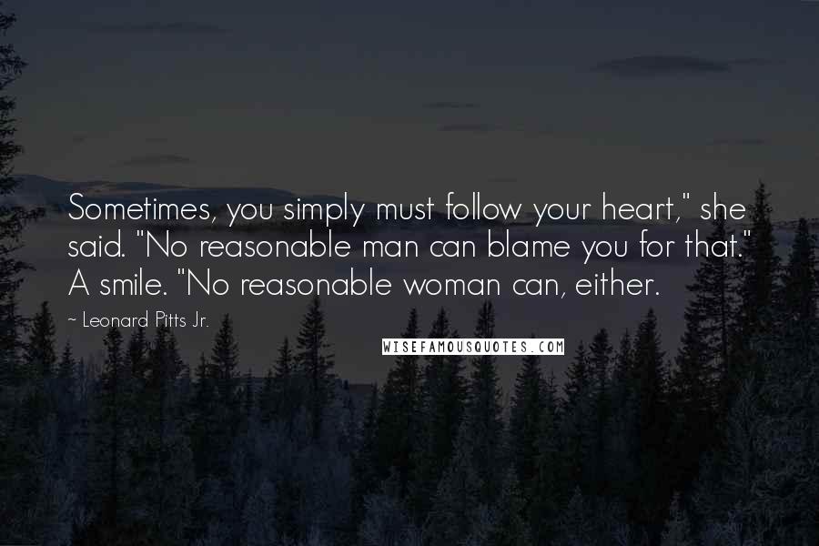 Leonard Pitts Jr. Quotes: Sometimes, you simply must follow your heart," she said. "No reasonable man can blame you for that." A smile. "No reasonable woman can, either.