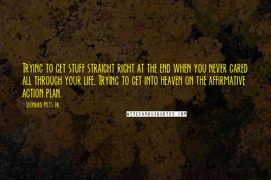 Leonard Pitts Jr. Quotes: Trying to get stuff straight right at the end when you never cared all through your life. Trying to get into heaven on the affirmative action plan.