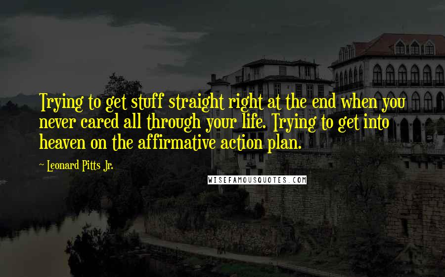 Leonard Pitts Jr. Quotes: Trying to get stuff straight right at the end when you never cared all through your life. Trying to get into heaven on the affirmative action plan.