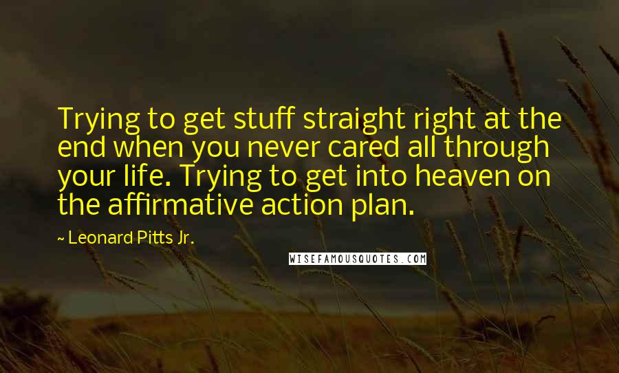 Leonard Pitts Jr. Quotes: Trying to get stuff straight right at the end when you never cared all through your life. Trying to get into heaven on the affirmative action plan.