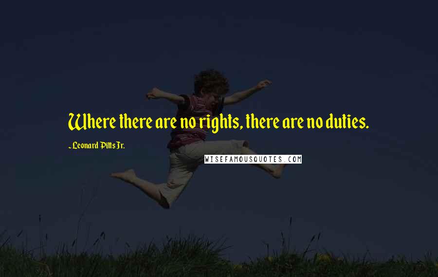 Leonard Pitts Jr. Quotes: Where there are no rights, there are no duties.