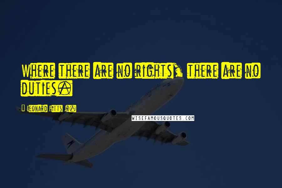 Leonard Pitts Jr. Quotes: Where there are no rights, there are no duties.