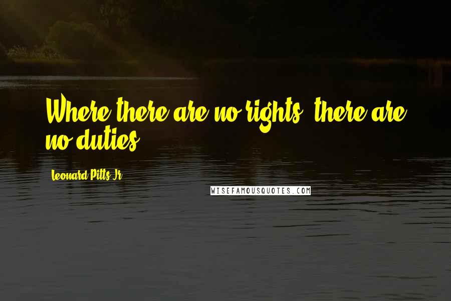 Leonard Pitts Jr. Quotes: Where there are no rights, there are no duties.