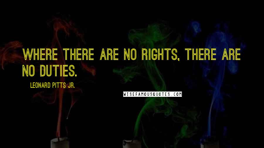 Leonard Pitts Jr. Quotes: Where there are no rights, there are no duties.