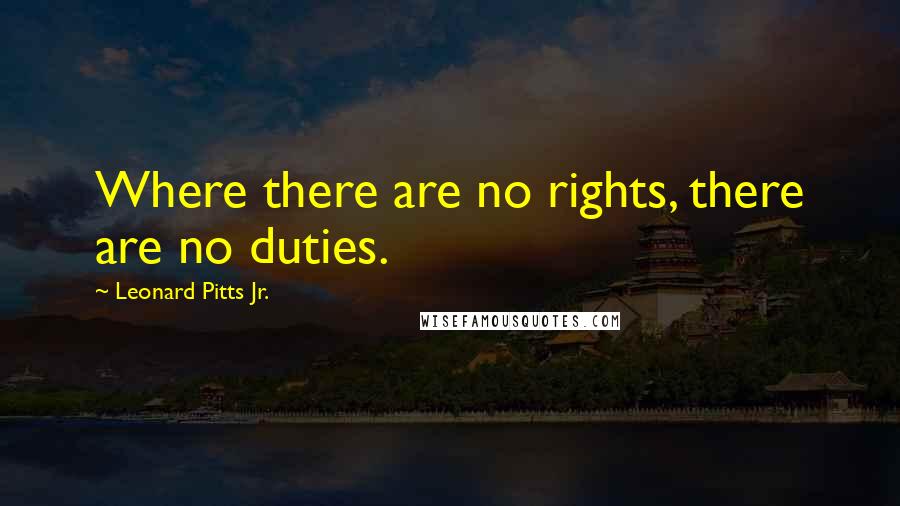 Leonard Pitts Jr. Quotes: Where there are no rights, there are no duties.