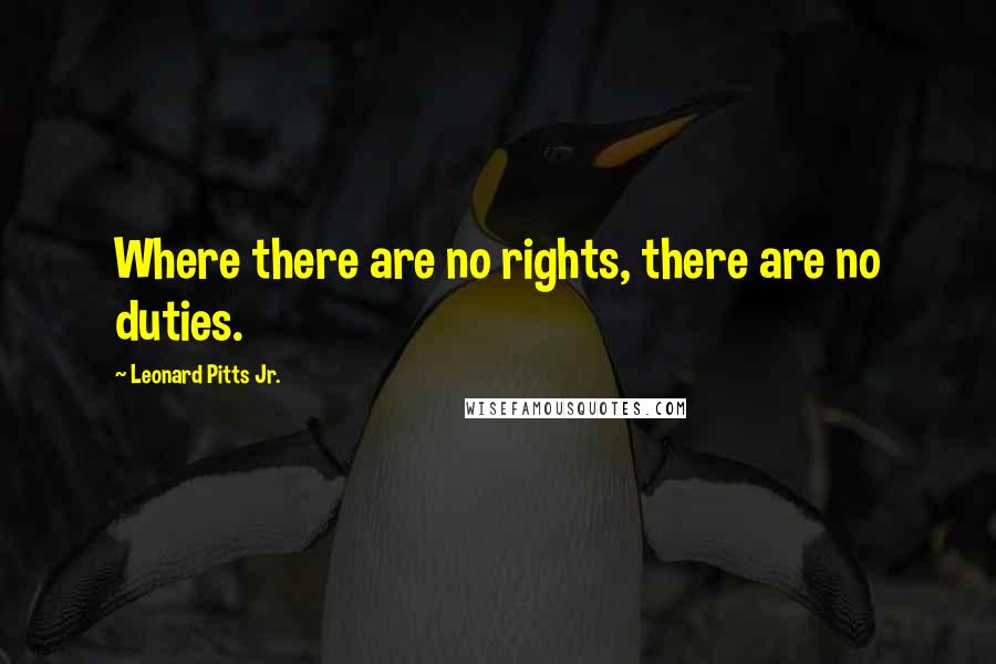 Leonard Pitts Jr. Quotes: Where there are no rights, there are no duties.