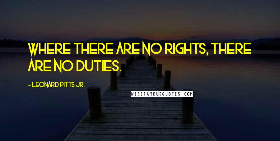 Leonard Pitts Jr. Quotes: Where there are no rights, there are no duties.