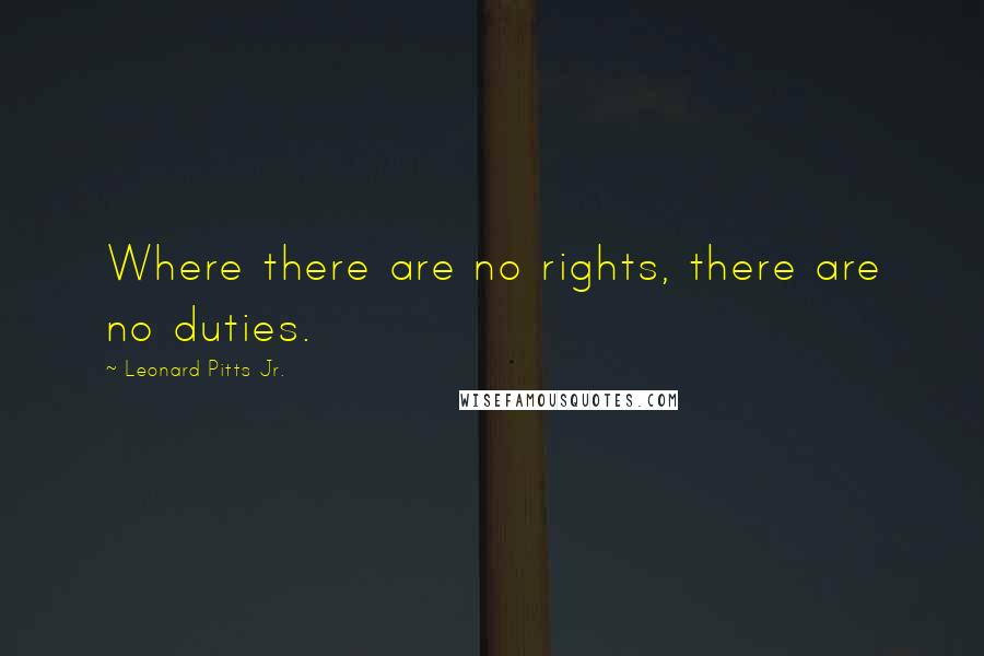 Leonard Pitts Jr. Quotes: Where there are no rights, there are no duties.