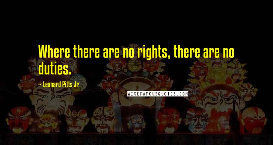 Leonard Pitts Jr. Quotes: Where there are no rights, there are no duties.