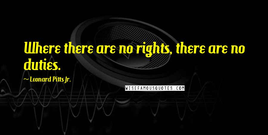 Leonard Pitts Jr. Quotes: Where there are no rights, there are no duties.