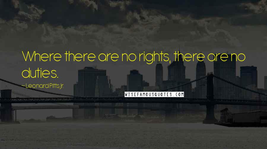 Leonard Pitts Jr. Quotes: Where there are no rights, there are no duties.
