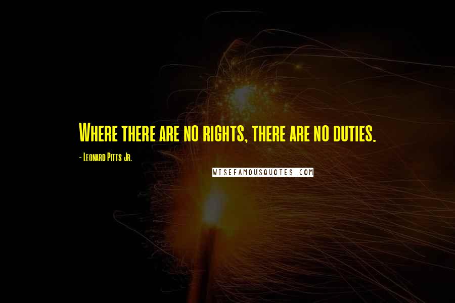 Leonard Pitts Jr. Quotes: Where there are no rights, there are no duties.