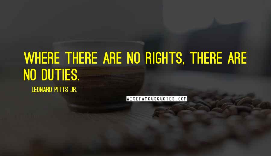 Leonard Pitts Jr. Quotes: Where there are no rights, there are no duties.