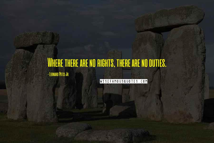 Leonard Pitts Jr. Quotes: Where there are no rights, there are no duties.