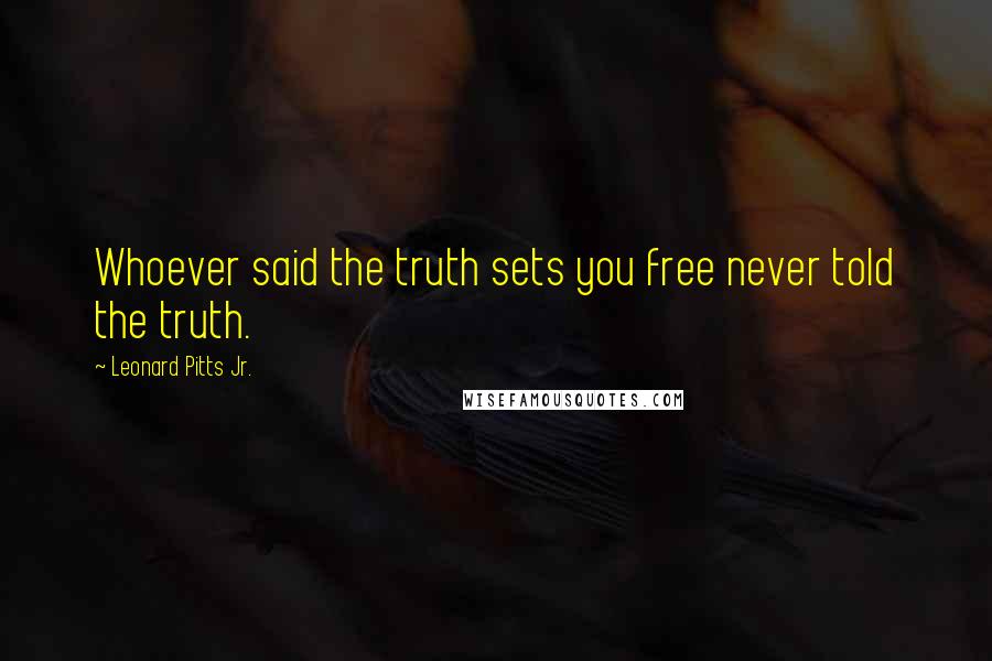 Leonard Pitts Jr. Quotes: Whoever said the truth sets you free never told the truth.