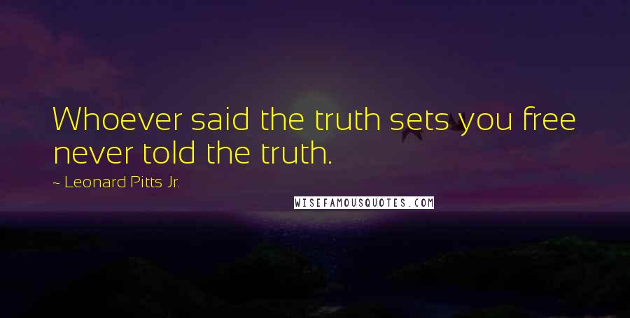 Leonard Pitts Jr. Quotes: Whoever said the truth sets you free never told the truth.