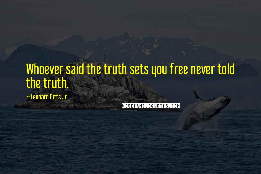 Leonard Pitts Jr. Quotes: Whoever said the truth sets you free never told the truth.
