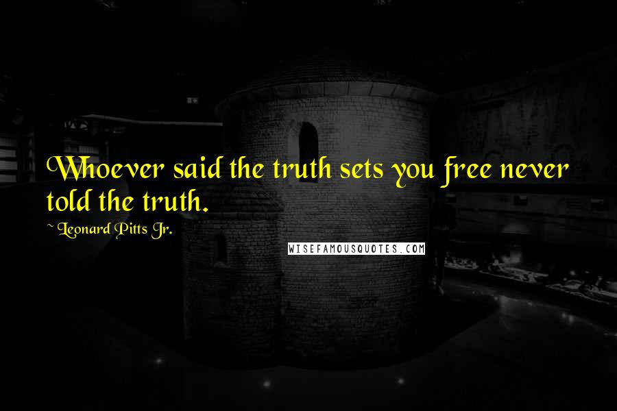 Leonard Pitts Jr. Quotes: Whoever said the truth sets you free never told the truth.