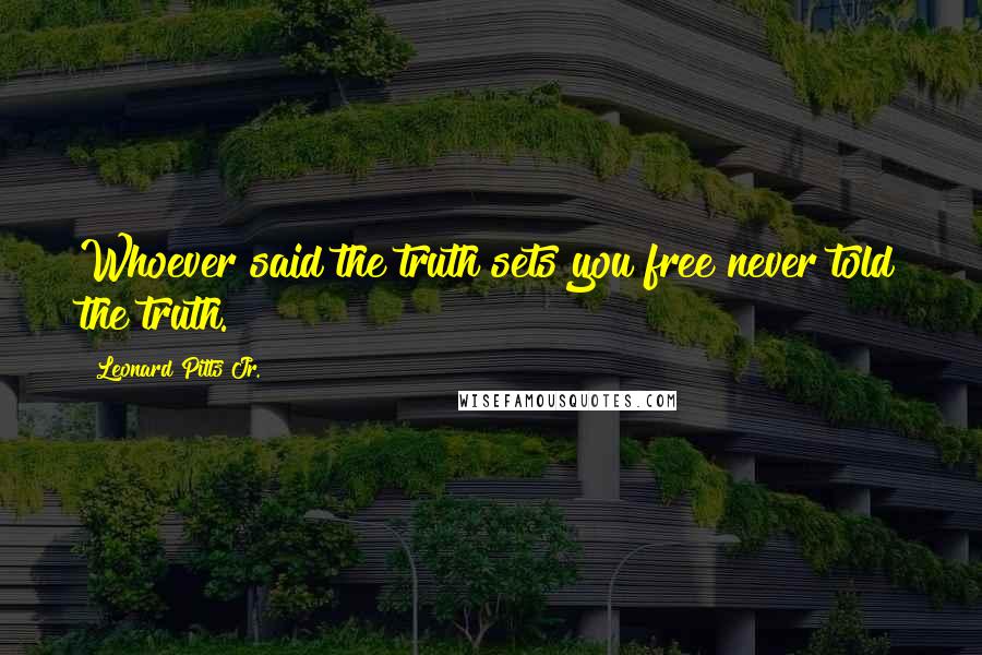 Leonard Pitts Jr. Quotes: Whoever said the truth sets you free never told the truth.