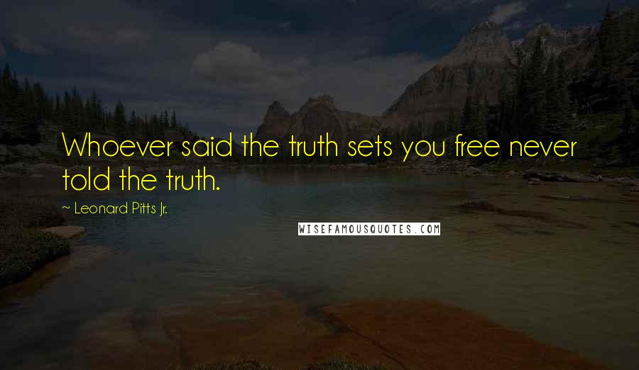Leonard Pitts Jr. Quotes: Whoever said the truth sets you free never told the truth.