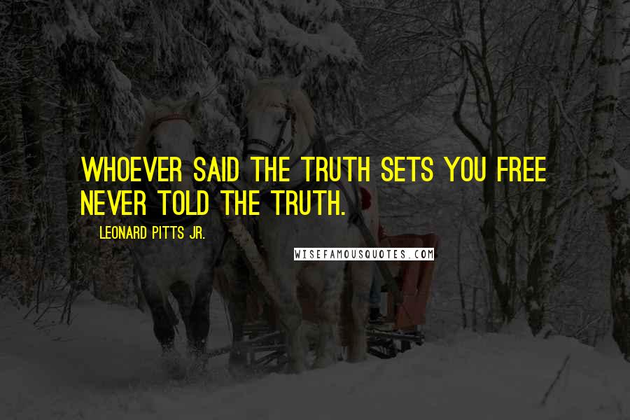Leonard Pitts Jr. Quotes: Whoever said the truth sets you free never told the truth.
