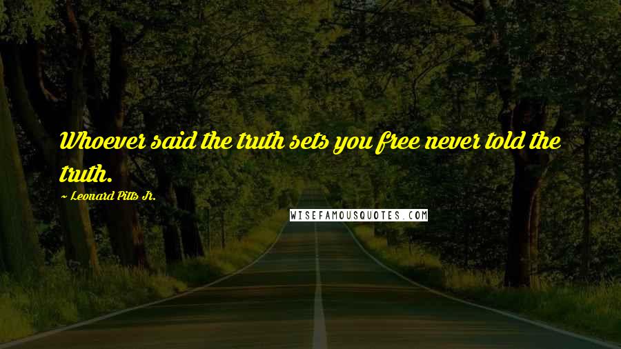 Leonard Pitts Jr. Quotes: Whoever said the truth sets you free never told the truth.