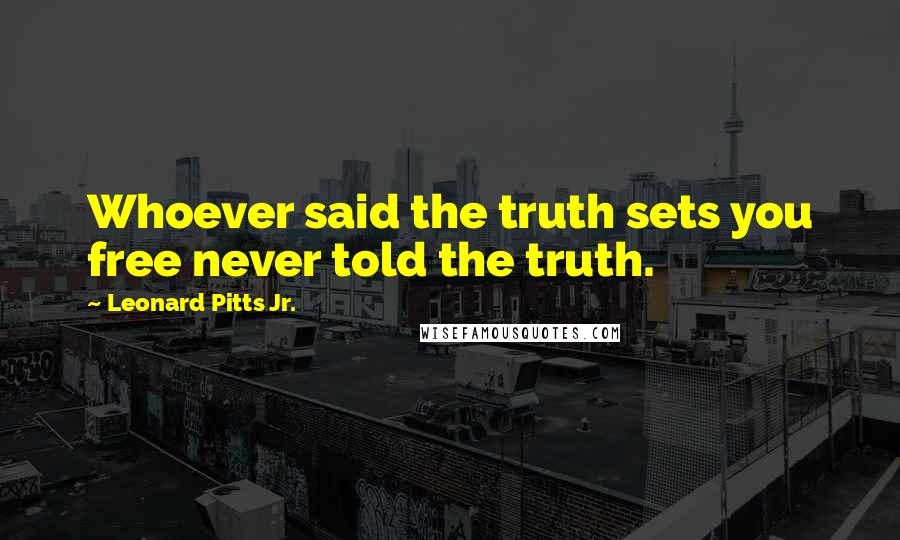 Leonard Pitts Jr. Quotes: Whoever said the truth sets you free never told the truth.