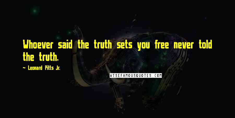 Leonard Pitts Jr. Quotes: Whoever said the truth sets you free never told the truth.