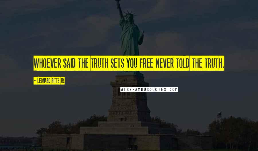 Leonard Pitts Jr. Quotes: Whoever said the truth sets you free never told the truth.