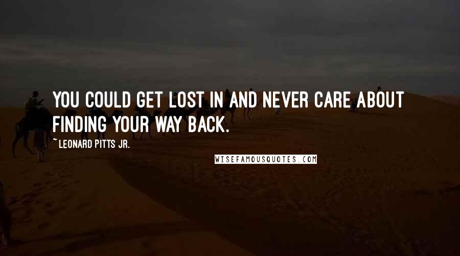 Leonard Pitts Jr. Quotes: You could get lost in and never care about finding your way back.