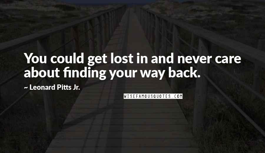 Leonard Pitts Jr. Quotes: You could get lost in and never care about finding your way back.