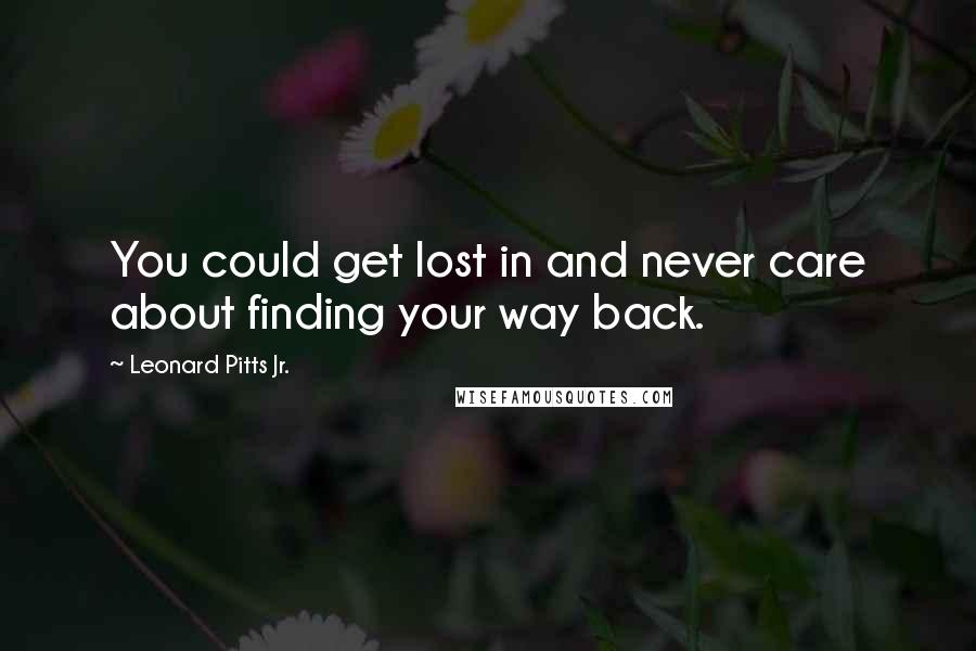 Leonard Pitts Jr. Quotes: You could get lost in and never care about finding your way back.