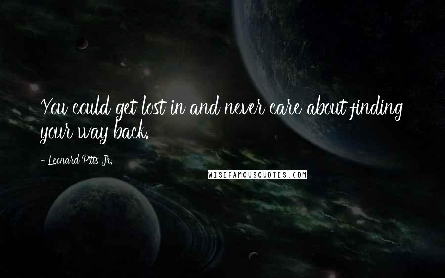 Leonard Pitts Jr. Quotes: You could get lost in and never care about finding your way back.