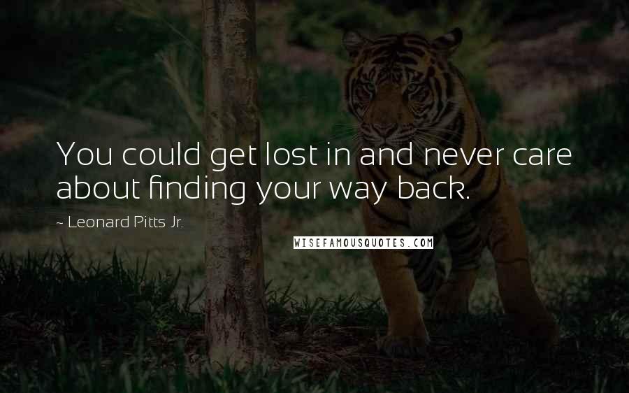 Leonard Pitts Jr. Quotes: You could get lost in and never care about finding your way back.