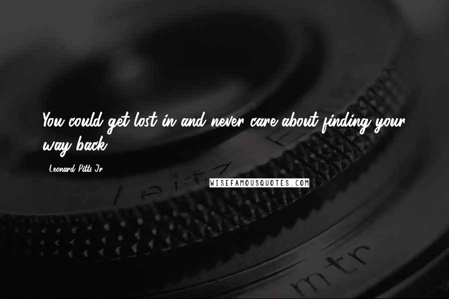 Leonard Pitts Jr. Quotes: You could get lost in and never care about finding your way back.