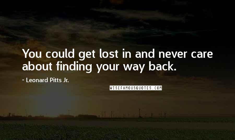 Leonard Pitts Jr. Quotes: You could get lost in and never care about finding your way back.