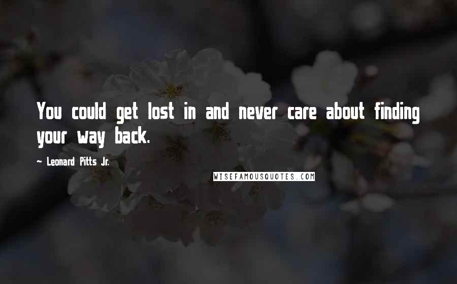 Leonard Pitts Jr. Quotes: You could get lost in and never care about finding your way back.