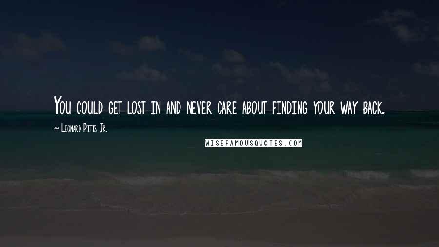 Leonard Pitts Jr. Quotes: You could get lost in and never care about finding your way back.