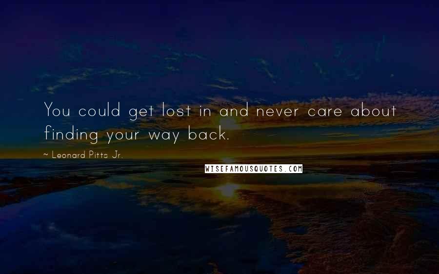 Leonard Pitts Jr. Quotes: You could get lost in and never care about finding your way back.