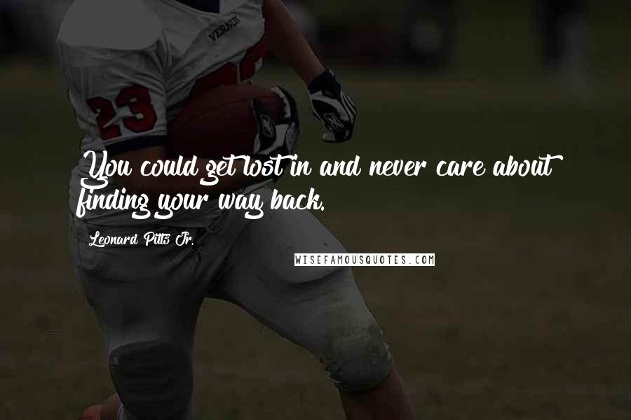 Leonard Pitts Jr. Quotes: You could get lost in and never care about finding your way back.