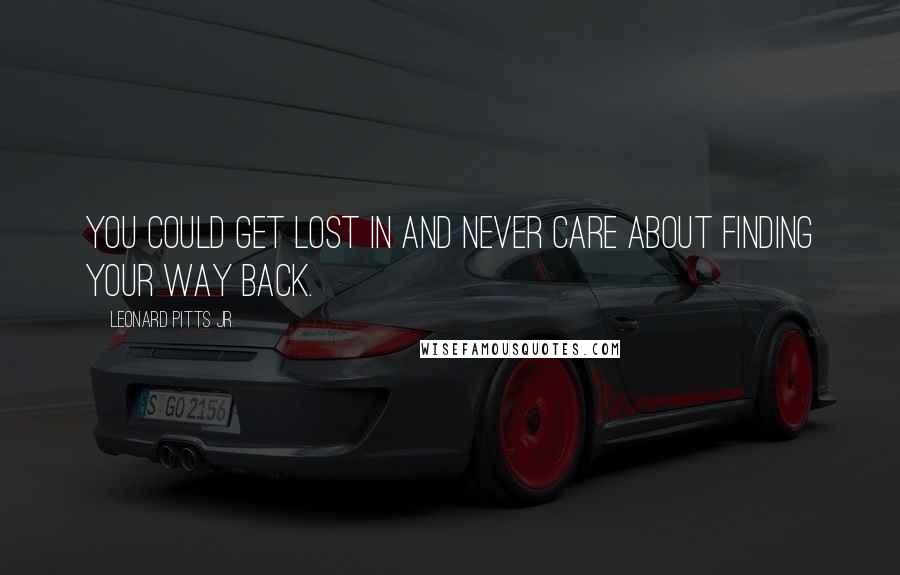 Leonard Pitts Jr. Quotes: You could get lost in and never care about finding your way back.