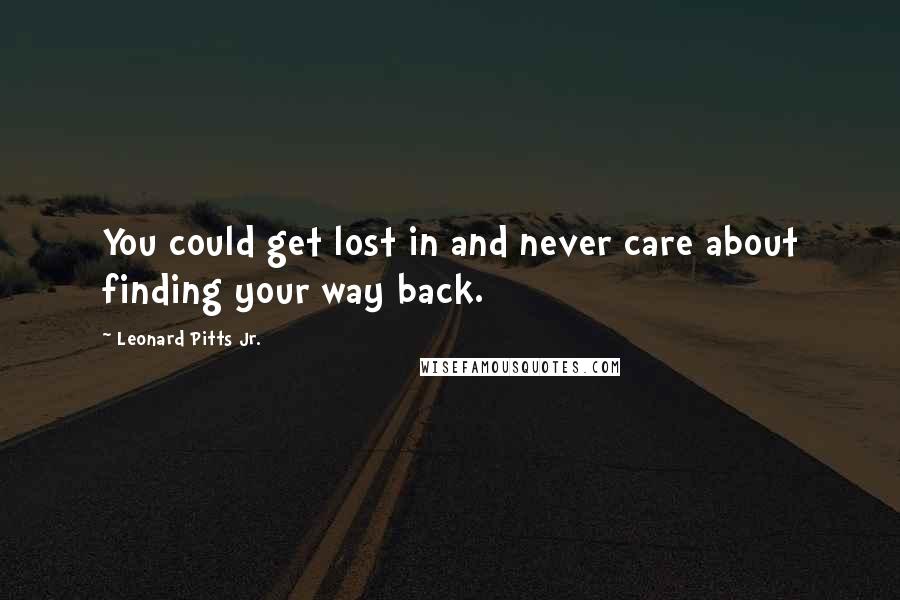 Leonard Pitts Jr. Quotes: You could get lost in and never care about finding your way back.