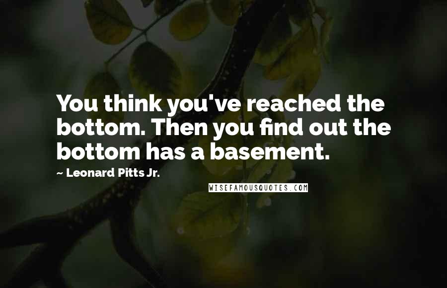 Leonard Pitts Jr. Quotes: You think you've reached the bottom. Then you find out the bottom has a basement.