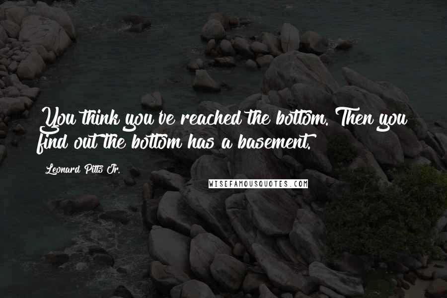 Leonard Pitts Jr. Quotes: You think you've reached the bottom. Then you find out the bottom has a basement.