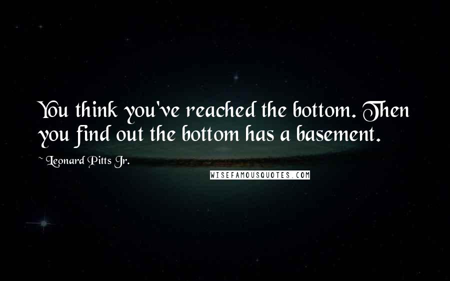 Leonard Pitts Jr. Quotes: You think you've reached the bottom. Then you find out the bottom has a basement.