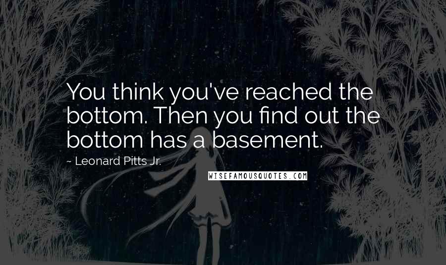 Leonard Pitts Jr. Quotes: You think you've reached the bottom. Then you find out the bottom has a basement.