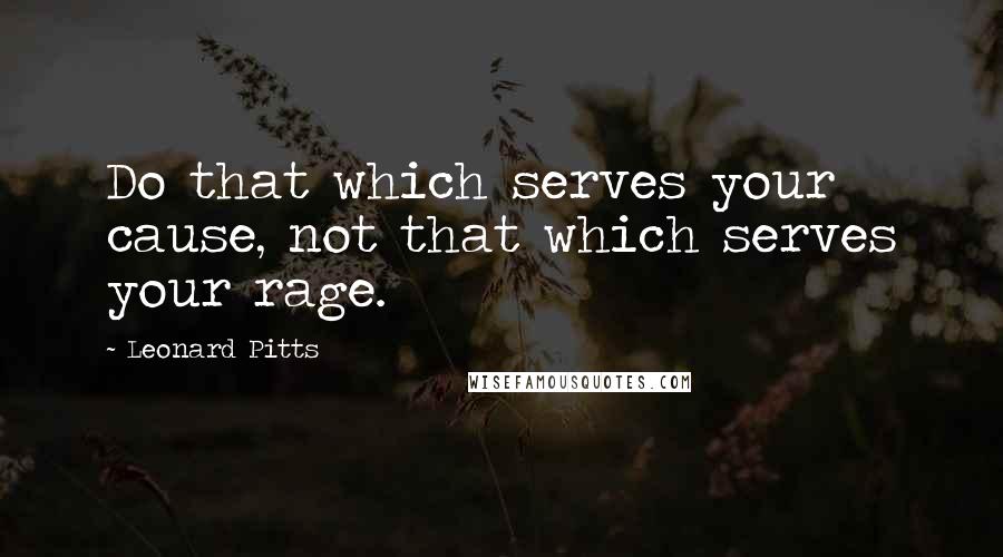 Leonard Pitts Quotes: Do that which serves your cause, not that which serves your rage.