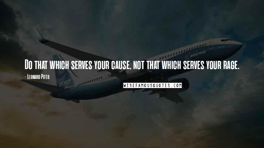 Leonard Pitts Quotes: Do that which serves your cause, not that which serves your rage.